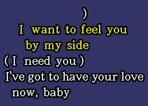 )

I want to feel you
by my side

( I need you )
Fve got to have your love
now, baby