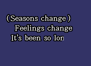 (Seasons change )
Feelings change

Ifs been so Ion