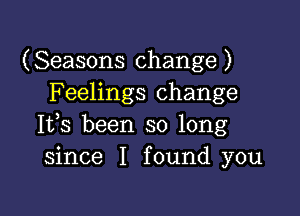 (Seasons change )
Feelings change

Ifs been so long
since I found you