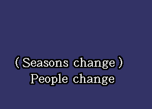 ( Seasons change )
People change