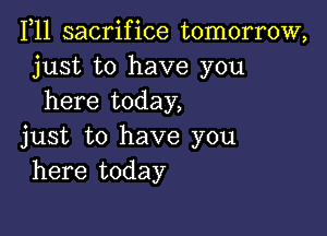 1,11 sacrifice tomorrow,
just to have you
here today,

just to have you
here today