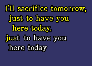 1,11 sacrifice tomorrow,
just to have you
here today,

just to have you
here today