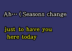 Ahm ( Seasons change

just to have you
here today