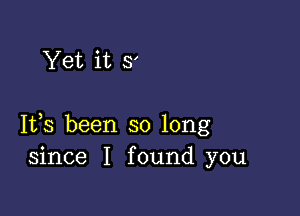 Yet it 5'

IVS been so long
since I found you