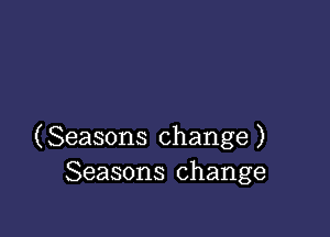 (Seasons change )
Seasons change