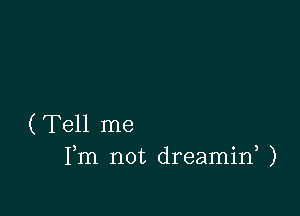 (Tell me
Fm not dreamin )