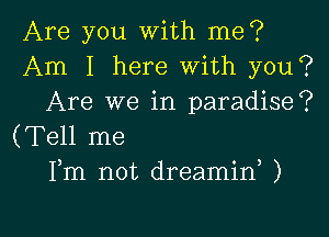 Are you with me?
Am I here with you?
Are we in paradise?

(Tell me
Fm not dreamid )