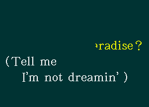 Iradise ?

(Tell me
Fm not dreamid )