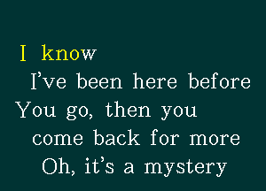 I know
Fve been here before
You go, then you
come back for more

Oh, ifs a mystery I