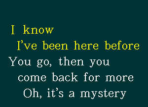 I know
Fve been here before
You go, then you
come back for more

Oh, ifs a mystery I