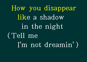 How you disappear
like a shadow
in the night

(Tell me
Fm not dreaminU