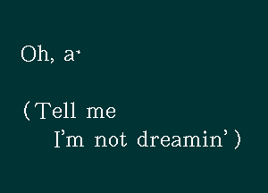 Oh, a

(Tell me
Fm not dreaminU