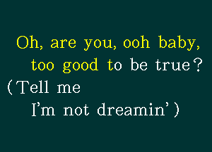 Oh, are you, 00h baby,
too good to be true?

(Tell me
Fm not dreaminU