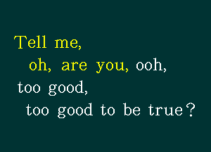 Tell me,
oh, are you, 00h,

too good,
too good to be true?