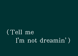 (Tell me
Fm not dreaminU