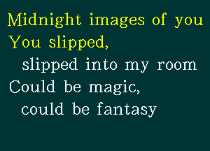 Midnight images of you
You slipped,
slipped into my room

Could be magic,
could be fantasy