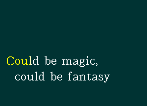 Could be magic,
could be fantasy