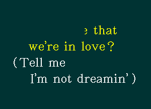 3 that
we re in love?

(Tell me
Fm not dreaminU