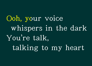 Ooh, your voice
whispers in the dark

YouTe talk,
talking to my heart