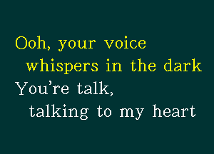 Ooh, your voice
whispers in the dark

YouTe talk,
talking to my heart