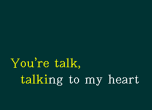 YouTe talk,
talking to my heart