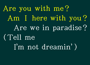 Are you With me?
Am I here With you?
Are we in paradise?

(Tell me
Fm not dreaminU