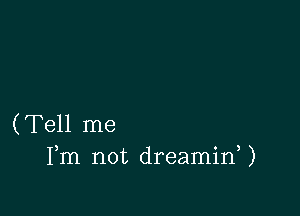 (Tell me
Fm not dreaminU