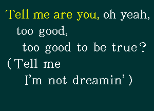 Tell me are you, oh yeah,
too good,
too good to be true?

(Tell me
Fm not dreamid)