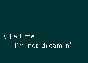 (Tell me
Fm not dreaminU