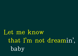 Let me know

that Fm not dreamid,
baby