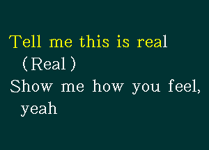 Tell me this is real
(Real)

Show me how you feel,
yeah