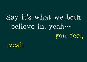 Say ifs What we both
beheve hL yeah-

you f eel,
yeah