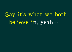 Say ifs What we both
believe in, yeah-