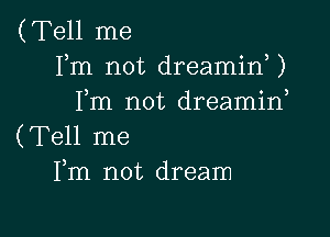 (Tell me
Fm not dreamid)
Fm not dreamirf

(Tell me
Fm not dream