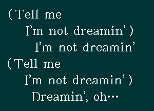 (Tell me
Fm not dreamid)
Fm not dreamirf

(Tell me
Fm not dreaminU
Dreamint ohm