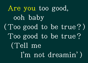 Are you too good,
00h baby

(Too good to be true?)

Too good to be true?
(Tell me
Fm not dreamirf)