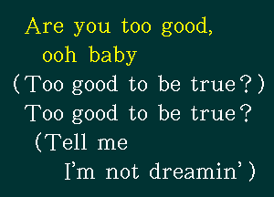 Are you too good,
00h baby

(Too good to be true?)

Too good to be true?
(Tell me
Fm not dreamirf)