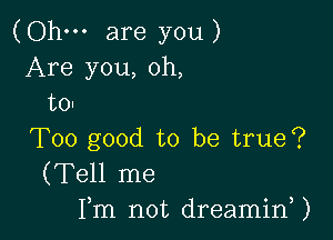 (Ohm are you)
Are you, oh,
to-

Too good to be true?
(Tell me
Fm not dreamirf)