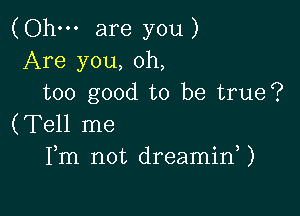 (Ohm are you)
Are you, oh,
too good to be true?

(Tell me
Fm not dreamid)