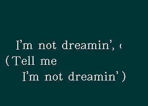 Fm not dreamini (

(Tell me
Fm not dreaminW