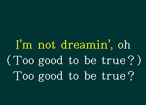 Fm not dreamin2 oh

(Too good to be true?)
Too good to be true?