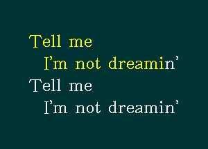 Tell me
Fm not dreamin,

Tell me
Fm not dreamin