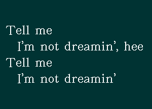 Tell me
Fm not dreamim hee

Tell me
Fm not dreamif