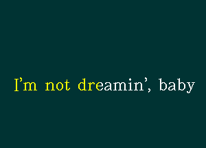 Fm not dreamini baby