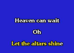 Heaven can wait

Oh

Let the altars shine
