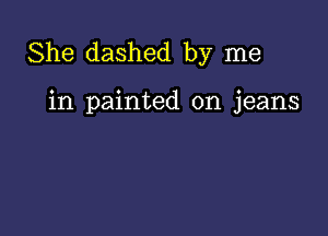 She dashed by me

in painted on jeans