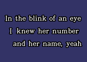 In the blink of an eye

I knew her number

and her name, yeah

g