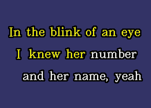 In the blink of an eye

I knew her number

and her name, yeah

g