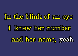 In the blink of an eye

I knew her number

and her name, yeah

g