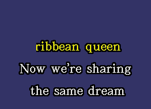 ribbean queen

Now weTe sharing

the same dream